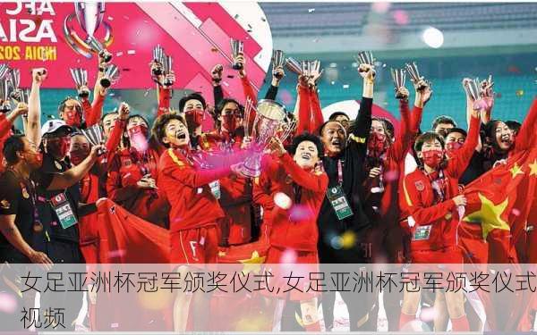 女足亚洲杯冠军颁奖仪式,女足亚洲杯冠军颁奖仪式视频