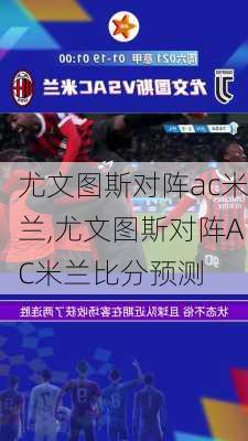 尤文图斯对阵ac米兰,尤文图斯对阵AC米兰比分预测