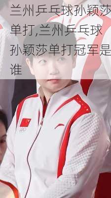 兰州乒乓球孙颖莎单打,兰州乒乓球孙颖莎单打冠军是谁