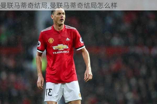 曼联马蒂奇结局,曼联马蒂奇结局怎么样