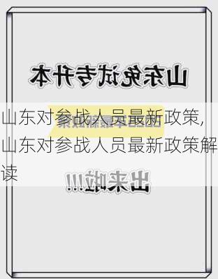 山东对参战人员最新政策,山东对参战人员最新政策解读