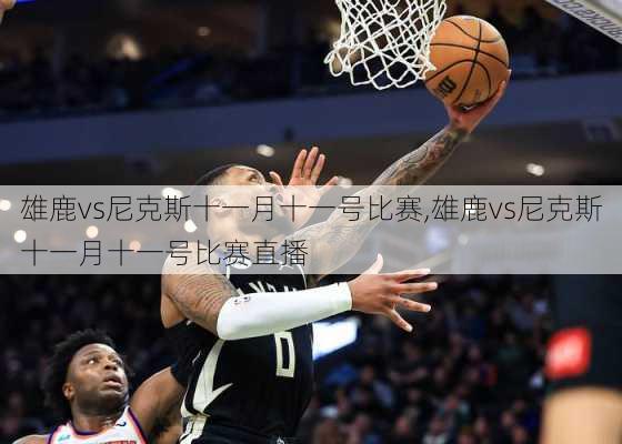 雄鹿vs尼克斯十一月十一号比赛,雄鹿vs尼克斯十一月十一号比赛直播