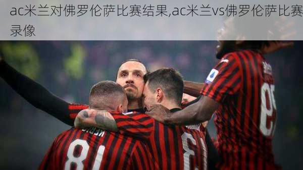ac米兰对佛罗伦萨比赛结果,ac米兰vs佛罗伦萨比赛录像