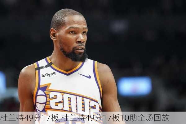 杜兰特49分17板,杜兰特49分17板10助全场回放