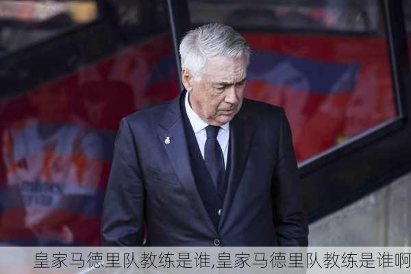 皇家马德里队教练是谁,皇家马德里队教练是谁啊