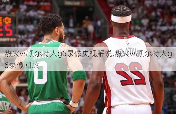 热火vs凯尔特人g6录像央视解说,热火vs凯尔特人g6录像回放