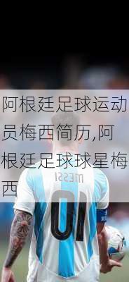 阿根廷足球运动员梅西简历,阿根廷足球球星梅西