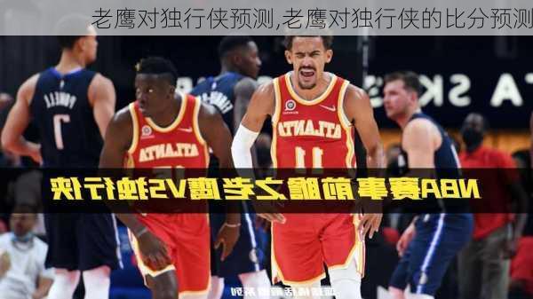 老鹰对独行侠预测,老鹰对独行侠的比分预测