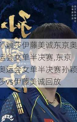 孙颖莎伊藤美诚东京奥运会女单半决赛,东京奥运会女单半决赛孙颖莎vs伊藤美诚回放