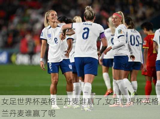 女足世界杯英格兰丹麦谁赢了,女足世界杯英格兰丹麦谁赢了呢