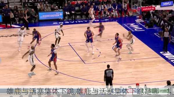 雄鹿与活塞集体下跪,雄鹿与活塞集体下跪是哪一集