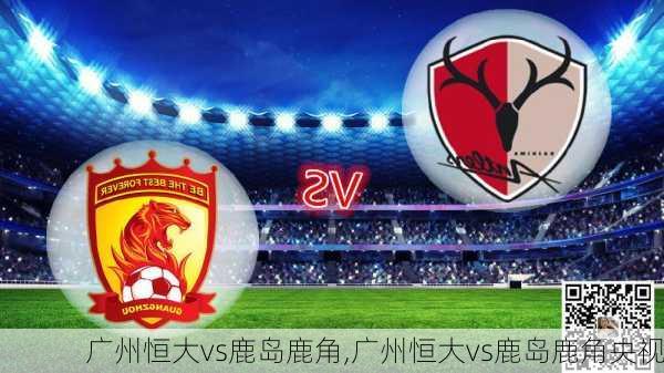 广州恒大vs鹿岛鹿角,广州恒大vs鹿岛鹿角央视