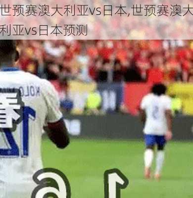 世预赛澳大利亚vs日本,世预赛澳大利亚vs日本预测