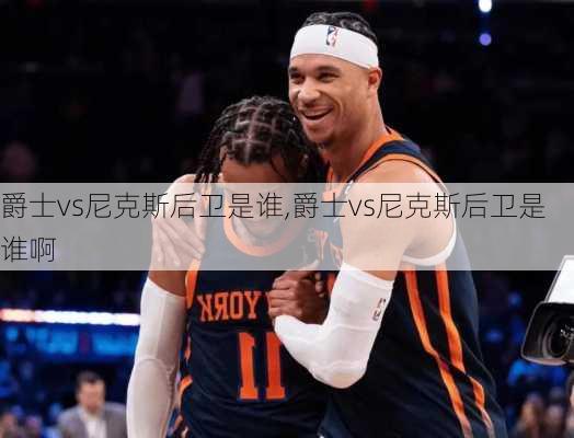 爵士vs尼克斯后卫是谁,爵士vs尼克斯后卫是谁啊