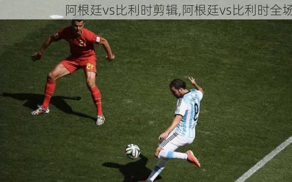 阿根廷vs比利时剪辑,阿根廷vs比利时全场