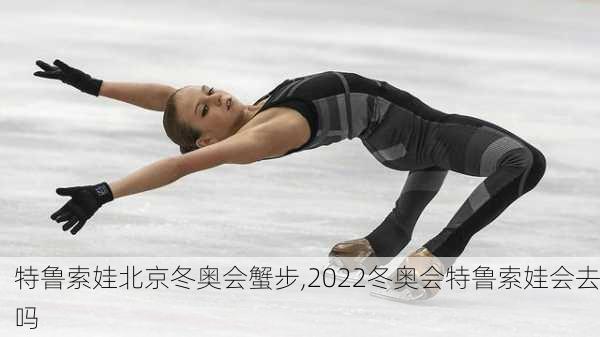 特鲁索娃北京冬奥会蟹步,2022冬奥会特鲁索娃会去吗