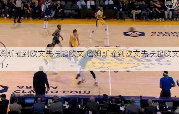 詹姆斯撞到欧文先扶起欧文,詹姆斯撞到欧文先扶起欧文2017