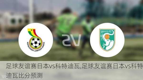 足球友谊赛日本vs科特迪瓦,足球友谊赛日本vs科特迪瓦比分预测