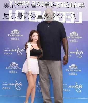 奥尼尔身高体重多少公斤,奥尼尔身高体重多少公斤啊