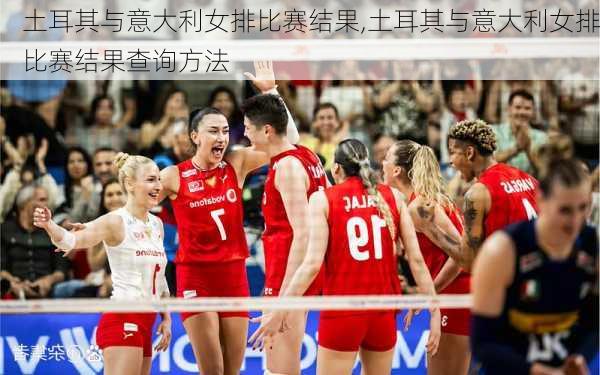 土耳其与意大利女排比赛结果,土耳其与意大利女排比赛结果查询方法