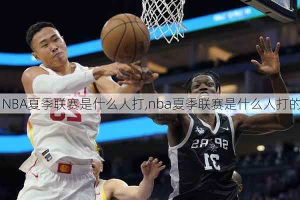 NBA夏季联赛是什么人打,nba夏季联赛是什么人打的