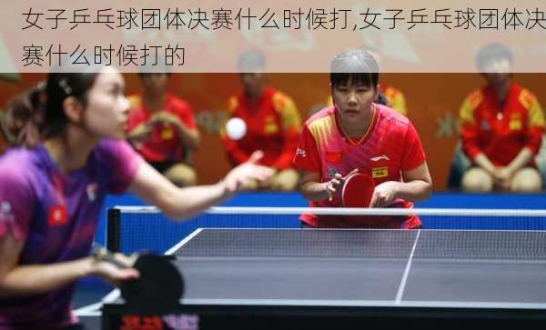 女子乒乓球团体决赛什么时候打,女子乒乓球团体决赛什么时候打的