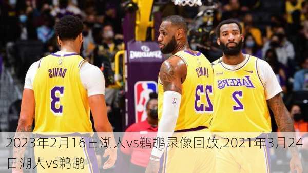 2023年2月16日湖人vs鹈鹕录像回放,2021年3月24日湖人vs鹈鹕