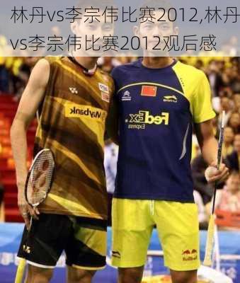 林丹vs李宗伟比赛2012,林丹vs李宗伟比赛2012观后感
