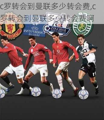 c罗转会到曼联多少转会费,c罗转会到曼联多少转会费啊