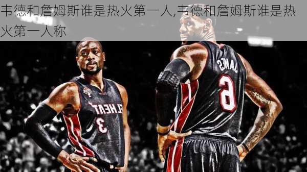 韦德和詹姆斯谁是热火第一人,韦德和詹姆斯谁是热火第一人称