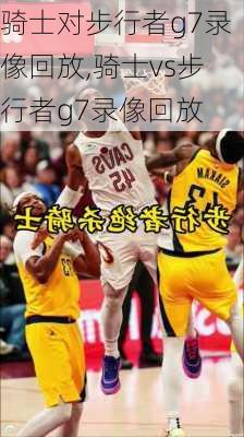 骑士对步行者g7录像回放,骑士vs步行者g7录像回放