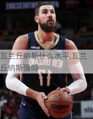 瓦兰丘纳斯什么水平,瓦兰丘纳斯强吗