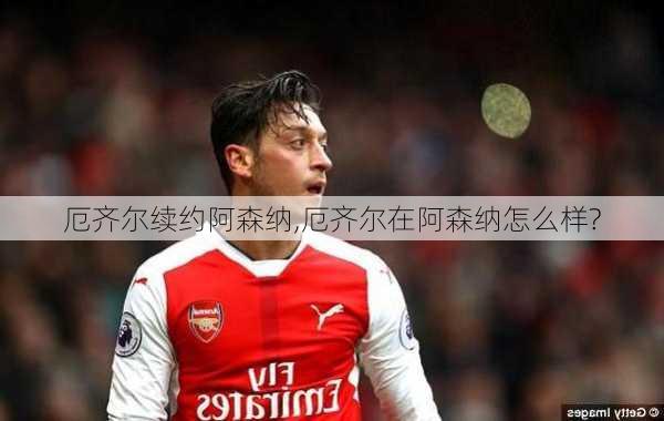 厄齐尔续约阿森纳,厄齐尔在阿森纳怎么样?