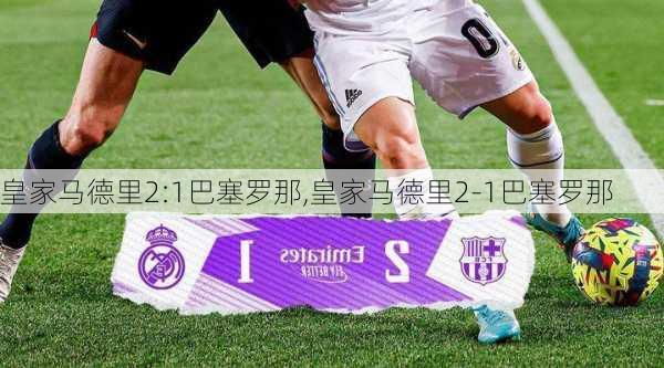 皇家马德里2:1巴塞罗那,皇家马德里2-1巴塞罗那