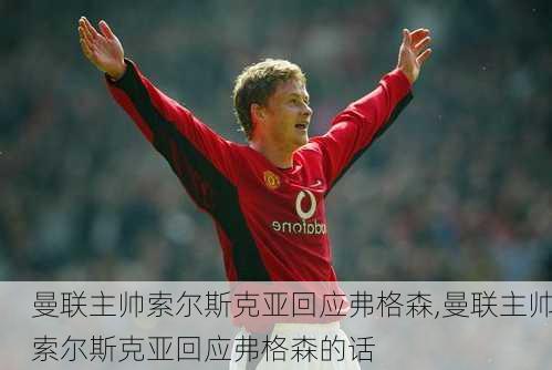曼联主帅索尔斯克亚回应弗格森,曼联主帅索尔斯克亚回应弗格森的话