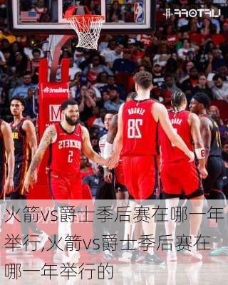 火箭vs爵士季后赛在哪一年举行,火箭vs爵士季后赛在哪一年举行的