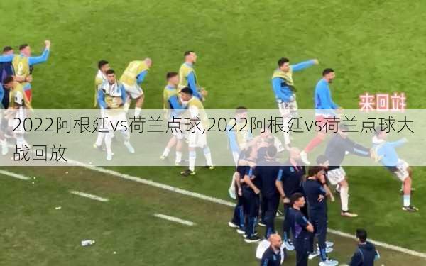 2022阿根廷vs荷兰点球,2022阿根廷vs荷兰点球大战回放