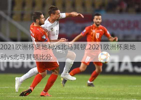 2021欧洲杯奥地利vs北马其顿,2021欧洲杯奥地利vs北马其顿比分