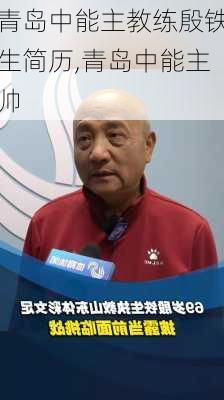 青岛中能主教练殷铁生简历,青岛中能主帅