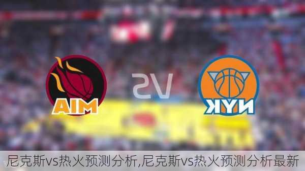 尼克斯vs热火预测分析,尼克斯vs热火预测分析最新