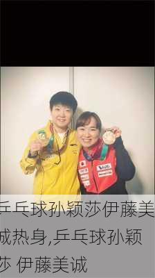 乒乓球孙颖莎伊藤美诚热身,乒乓球孙颖莎 伊藤美诚