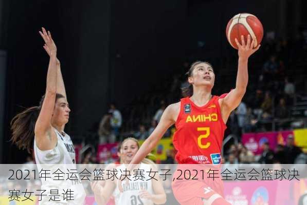 2021年全运会篮球决赛女子,2021年全运会篮球决赛女子是谁