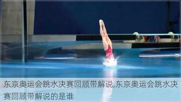 东京奥运会跳水决赛回顾带解说,东京奥运会跳水决赛回顾带解说的是谁