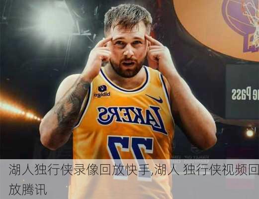 湖人独行侠录像回放快手,湖人 独行侠视频回放腾讯
