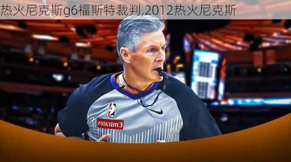 热火尼克斯g6福斯特裁判,2012热火尼克斯