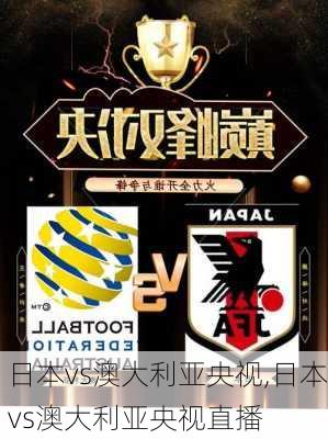 日本vs澳大利亚央视,日本vs澳大利亚央视直播