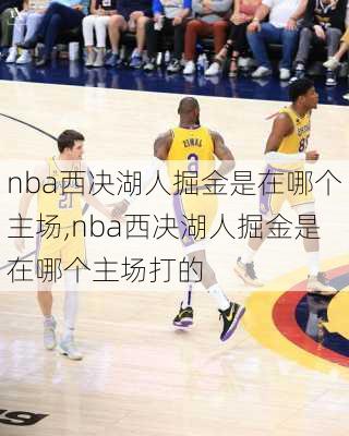 nba西决湖人掘金是在哪个主场,nba西决湖人掘金是在哪个主场打的