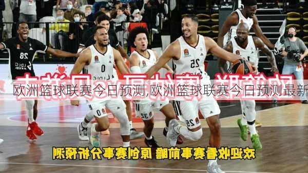 欧洲篮球联赛今日预测,欧洲篮球联赛今日预测最新