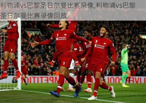 利物浦vs巴黎圣日尔曼比赛录像,利物浦vs巴黎圣日尔曼比赛录像回放