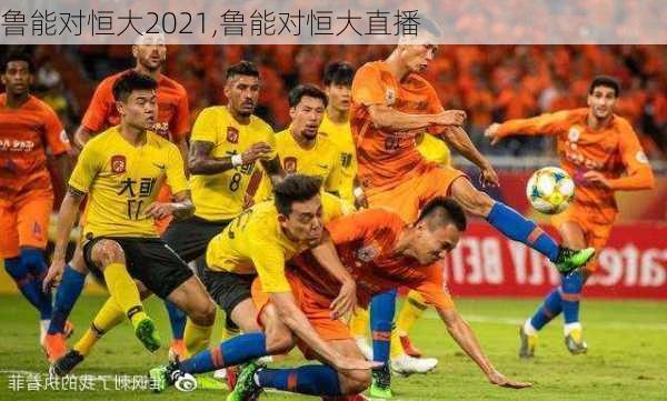 鲁能对恒大2021,鲁能对恒大直播
